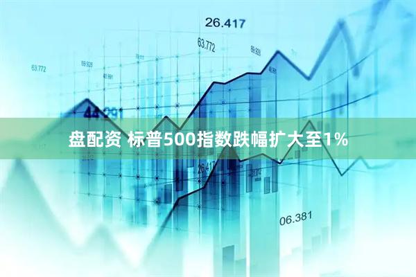盘配资 标普500指数跌幅扩大至1%