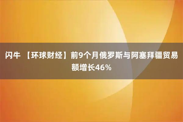 闪牛 【环球财经】前9个月俄罗斯与阿塞拜疆贸易额增长46%