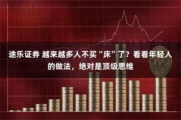 途乐证券 越来越多人不买“床”了？看看年轻人的做法，绝对是顶级思维