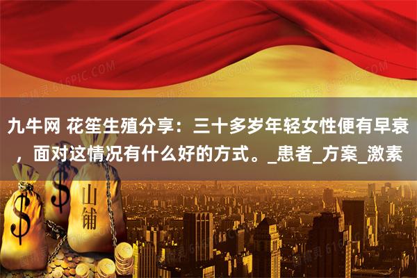 九牛网 花笙生殖分享：三十多岁年轻女性便有早衰，面对这情况有什么好的方式。_患者_方案_激素