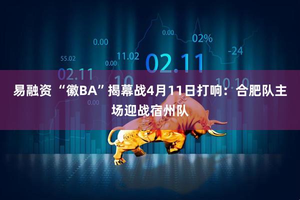 易融资 “徽BA”揭幕战4月11日打响：合肥队主场迎战宿州队
