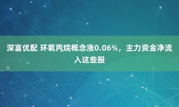 深富优配 环氧丙烷概念涨0.06%，主力资金净流入这些股