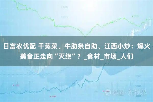 日富农优配 干蒸菜、牛肋条自助、江西小炒：爆火美食正走向“灭绝”？_食材_市场_人们